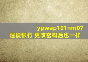 ypwap101nm07建设银行 更改密码后也一样